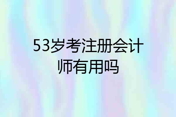 53岁考注册会计师有用吗