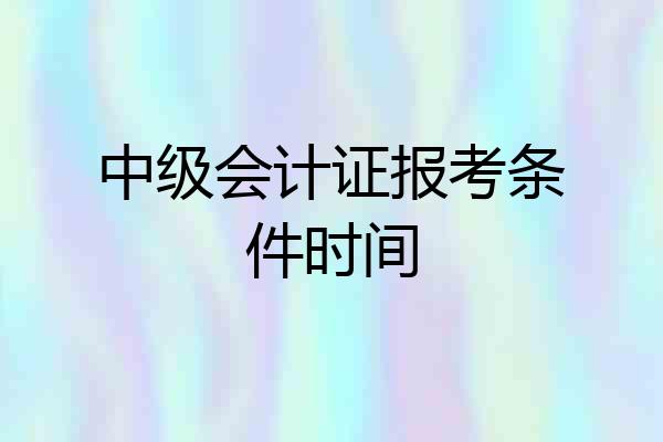 中级会计证报考条件时间