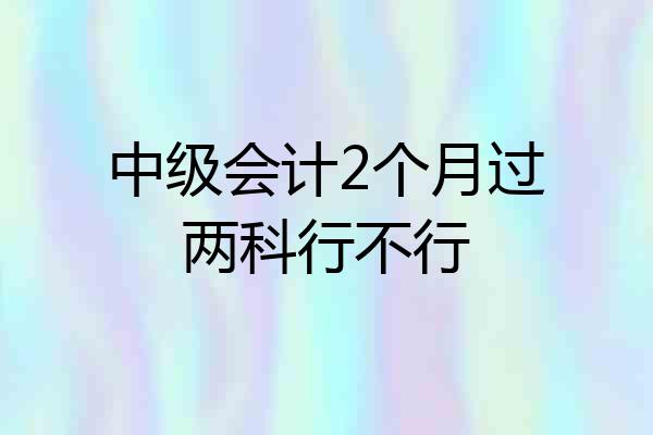 中级会计2个月过两科行不行