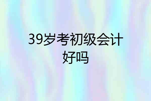 39岁考初级会计好吗