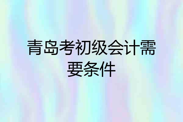 青岛考初级会计需要条件
