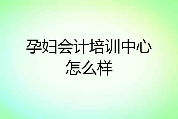 孕妇会计培训中心怎么样