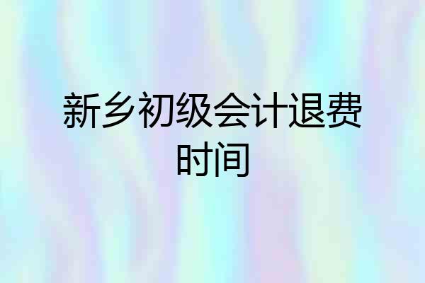 新乡初级会计退费时间