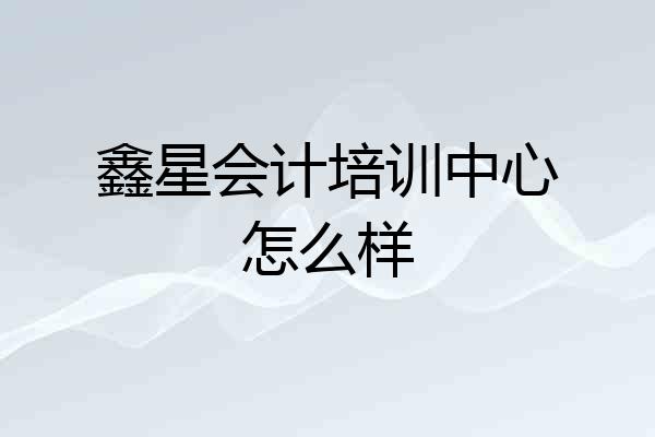 鑫星会计培训中心怎么样