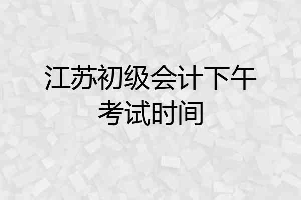 江苏初级会计下午考试时间