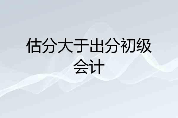 估分大于出分初级会计