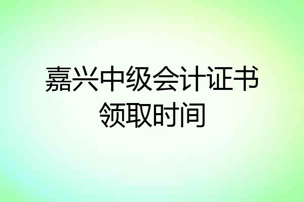 嘉兴中级会计证书领取时间