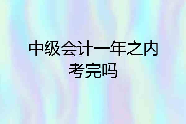 中级会计一年之内考完吗