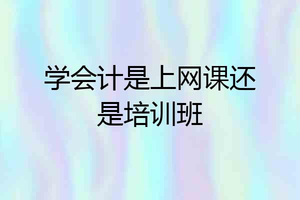 学会计是上网课还是培训班