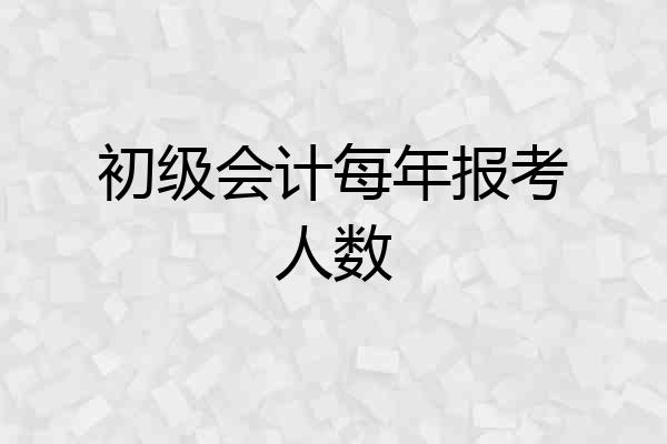 初级会计每年报考人数