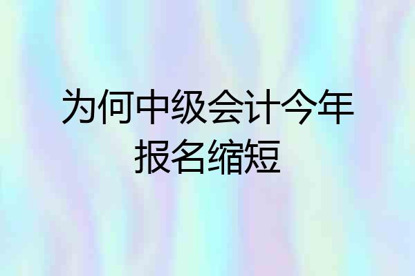 为何中级会计今年报名缩短