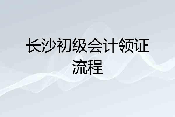长沙初级会计领证流程