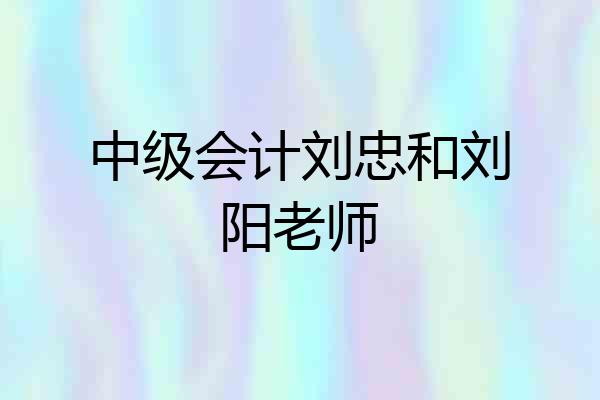 中级会计刘忠和刘阳老师