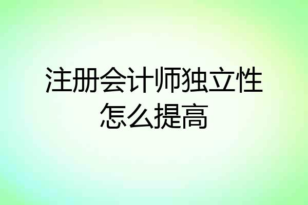 注册会计师独立性怎么提高
