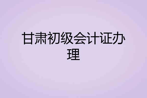 甘肃初级会计证办理