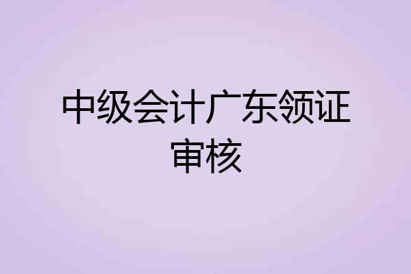 中级会计广东领证审核