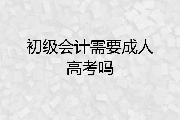 初级会计需要成人高考吗