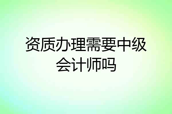 资质办理需要中级会计师吗