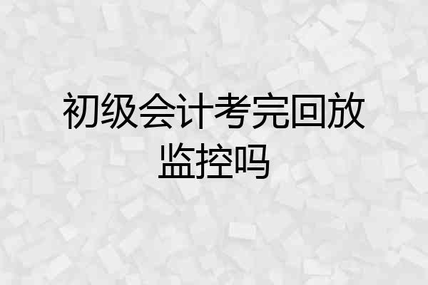 初级会计考完回放监控吗
