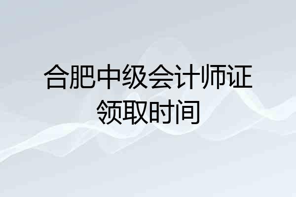 合肥中级会计师证领取时间