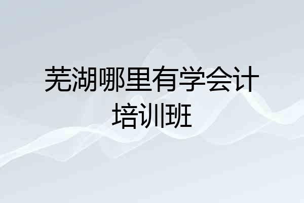 芜湖哪里有学会计培训班