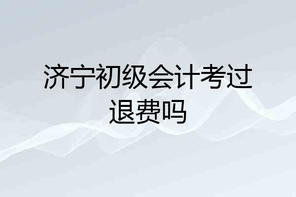济宁初级会计考过退费吗