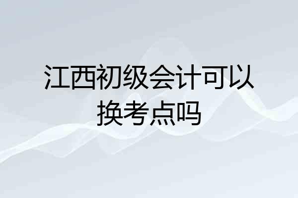 江西初级会计可以换考点吗