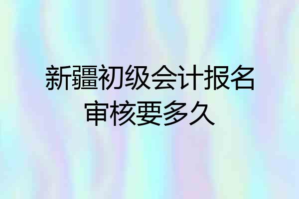 新疆初级会计报名审核要多久