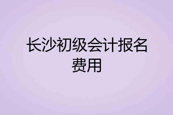 长沙初级会计报名费用