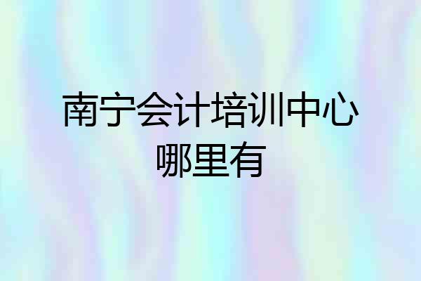 南宁会计培训中心哪里有