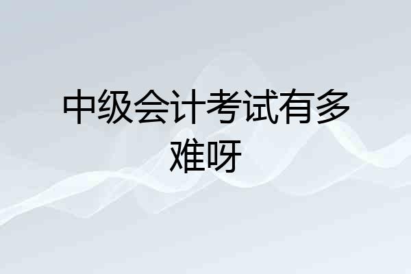 中级会计考试有多难呀