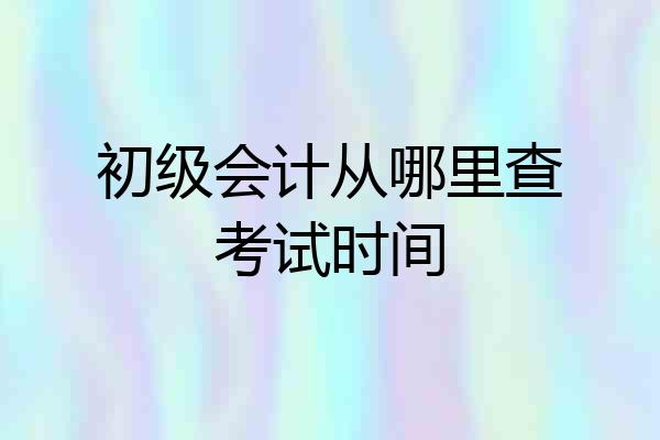 初级会计从哪里查考试时间