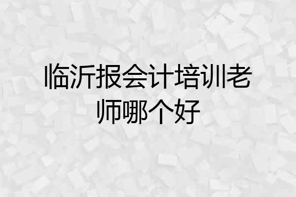临沂报会计培训老师哪个好