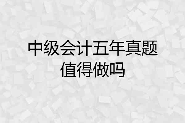 中级会计五年真题值得做吗