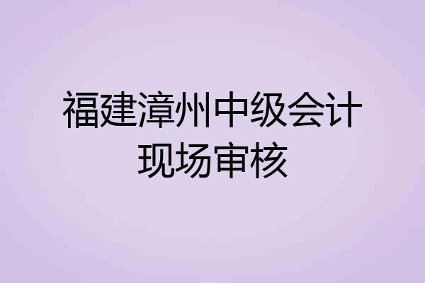福建漳州中级会计现场审核