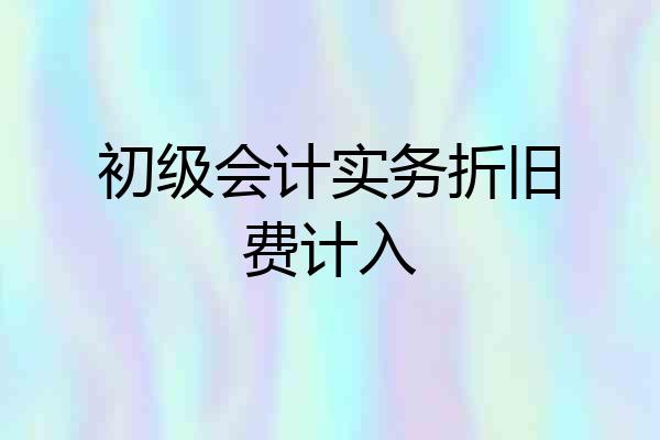 初级会计实务折旧费计入