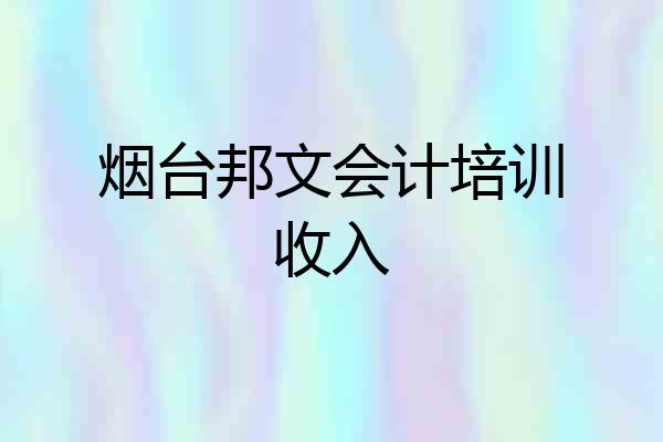 烟台邦文会计培训收入