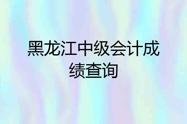 黑龙江中级会计成绩查询