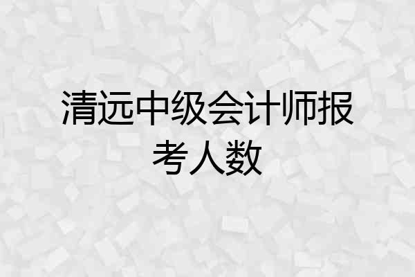 清远中级会计师报考人数