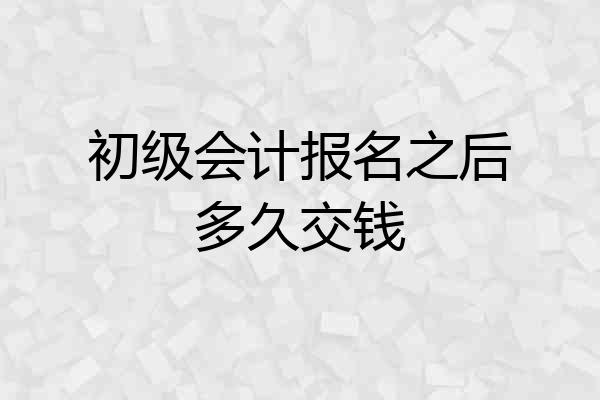 初级会计报名之后多久交钱