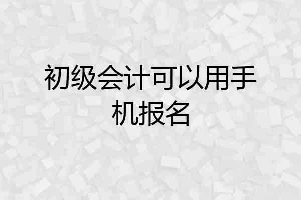 初级会计可以用手机报名