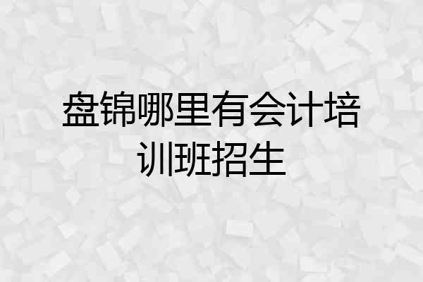 盘锦哪里有会计培训班招生