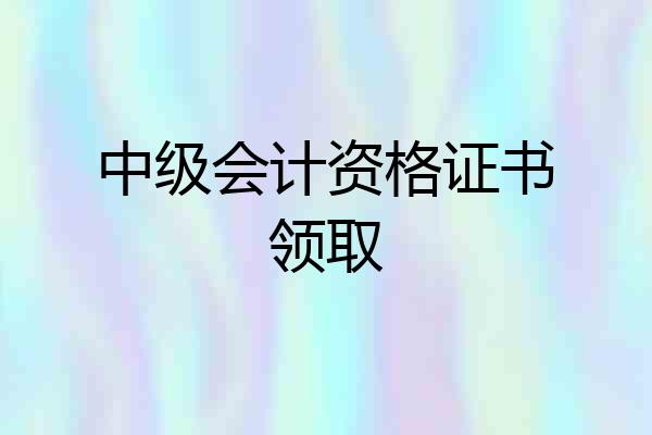 中级会计资格证书领取
