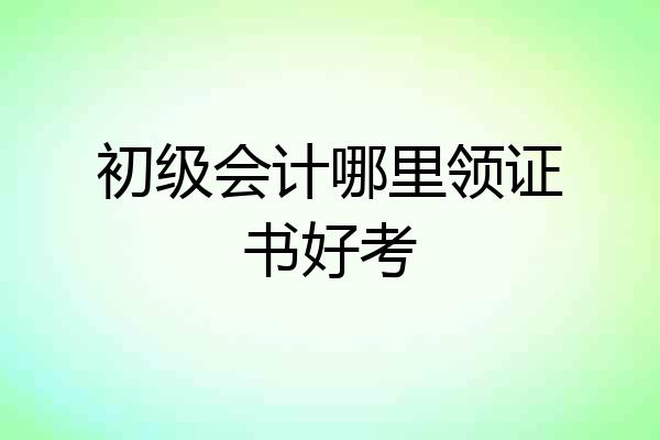 初级会计哪里领证书好考