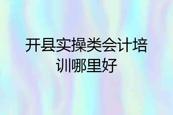 开县实操类会计培训哪里好