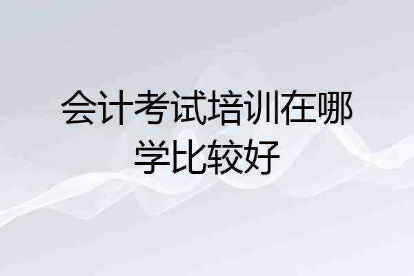 会计考试培训在哪学比较好
