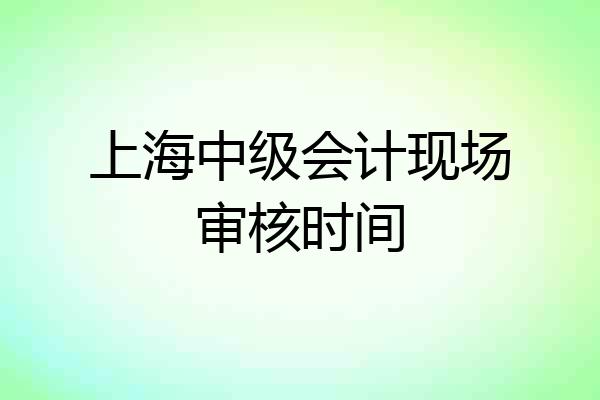 上海中级会计现场审核时间
