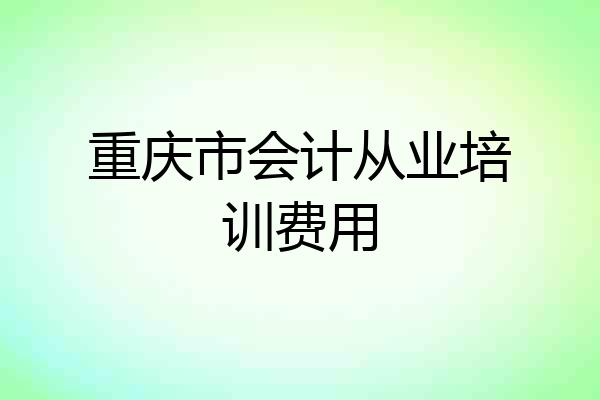 重庆市会计从业培训费用