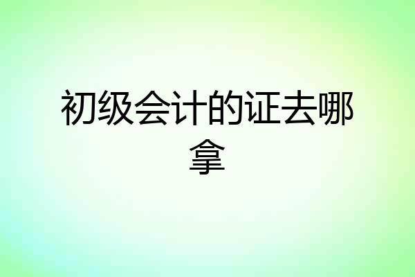 初级会计的证去哪拿