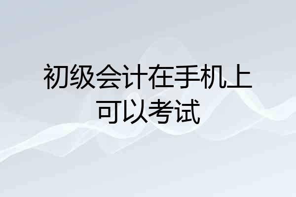 初级会计在手机上可以考试